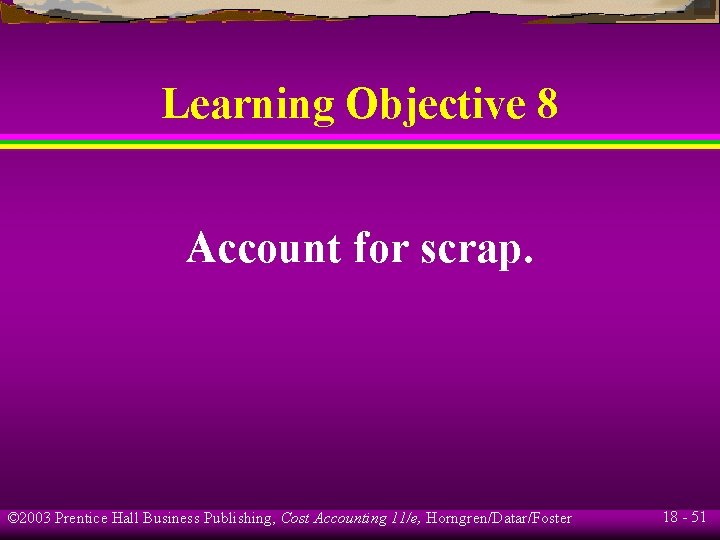 Learning Objective 8 Account for scrap. © 2003 Prentice Hall Business Publishing, Cost Accounting Learning Objective 8 Account for scrap. © 2003 Prentice Hall Business Publishing, Cost Accounting