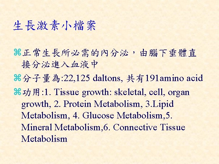 生長激素小檔案 z正常生長所必需的內分泌，由腦下垂體直 接分泌進入血液中 z分子量為: 22, 125 daltons, 共有191 amino acid z功用: 1. Tissue growth: