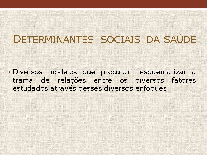 DETERMINANTES SOCIAIS DA SAÚDE • Diversos modelos que procuram esquematizar a trama de relações DETERMINANTES SOCIAIS DA SAÚDE • Diversos modelos que procuram esquematizar a trama de relações