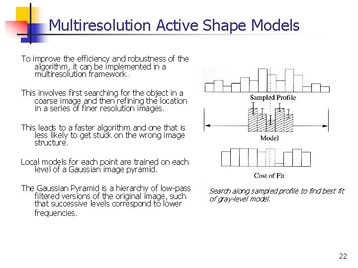 Multiresolution Active Shape Models To improve the efficiency and robustness of the algorithm, it Multiresolution Active Shape Models To improve the efficiency and robustness of the algorithm, it