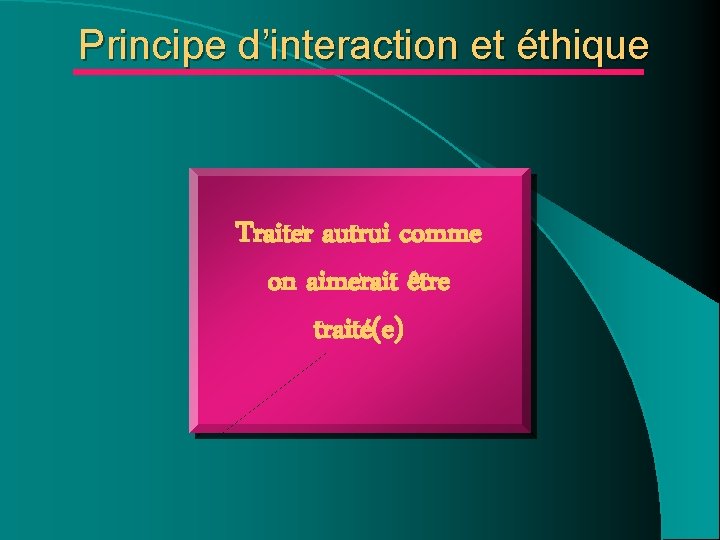 Principe d’interaction et éthique Traiter autrui comme on aimerait être traité(e) Principe d’interaction et éthique Traiter autrui comme on aimerait être traité(e)