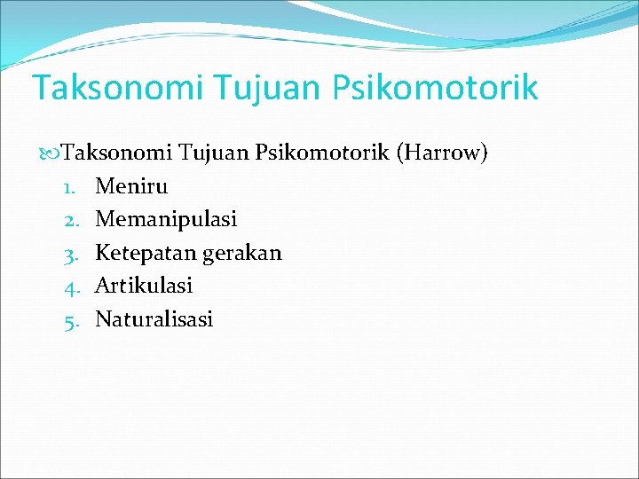 Taksonomi Tujuan Psikomotorik (Harrow) 1. Meniru 2. Memanipulasi 3. Ketepatan gerakan 4. Artikulasi 5.