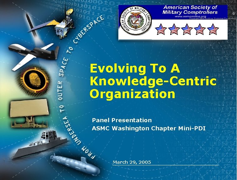 0 Copyright 2004 Northrop Grumman Corporation Evolving To A Knowledge-Centric Organization Panel Presentation ASMC