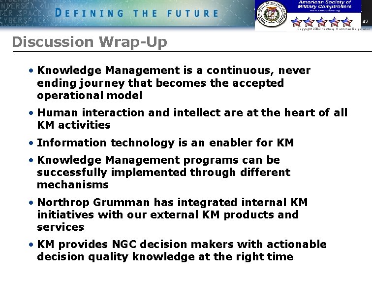 42 Copyright 2004 Northrop Grumman Corporation Discussion Wrap-Up • Knowledge Management is a continuous,