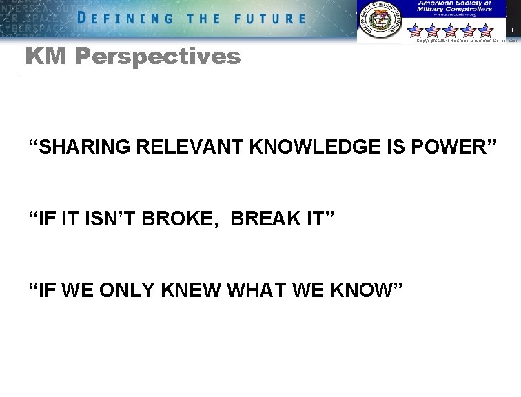 6 KM Perspectives Copyright 2004 Northrop Grumman Corporation “SHARING RELEVANT KNOWLEDGE IS POWER” “IF