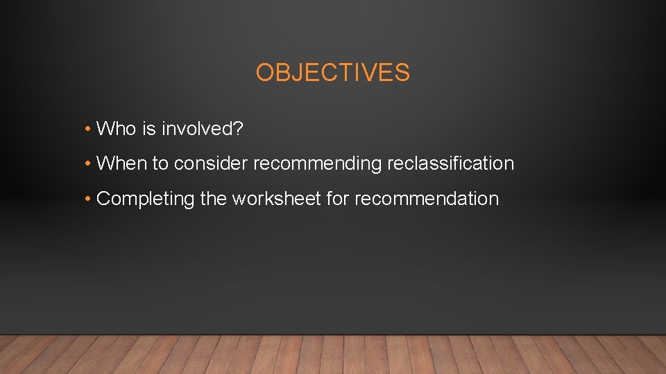 OBJECTIVES • Who is involved? • When to consider recommending reclassification • Completing the