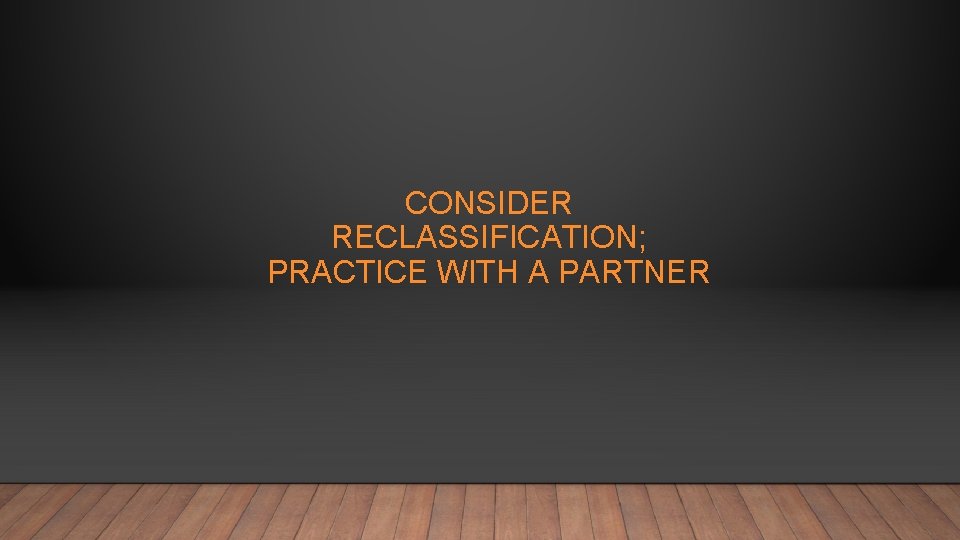 CONSIDER RECLASSIFICATION; PRACTICE WITH A PARTNER 