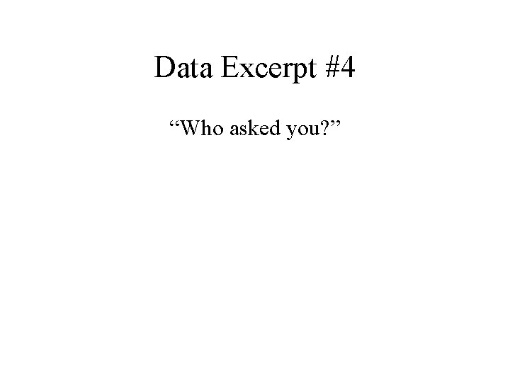 Data Excerpt #4 “Who asked you? ” 