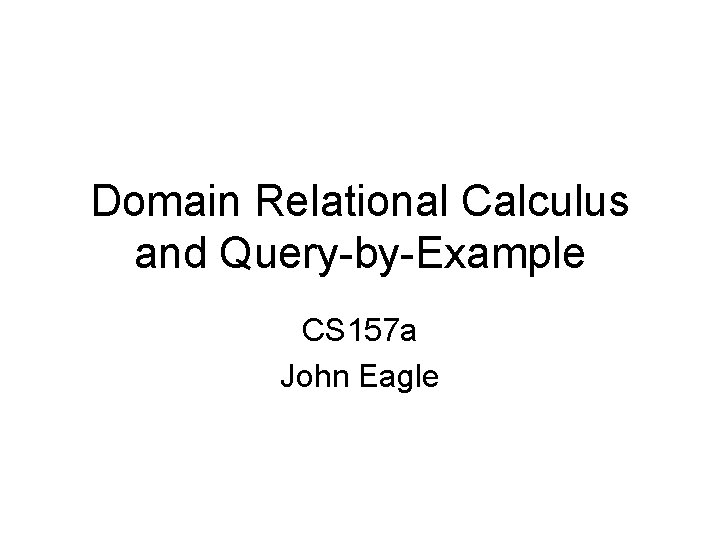 Domain Relational Calculus and Query-by-Example CS 157 a John Eagle 