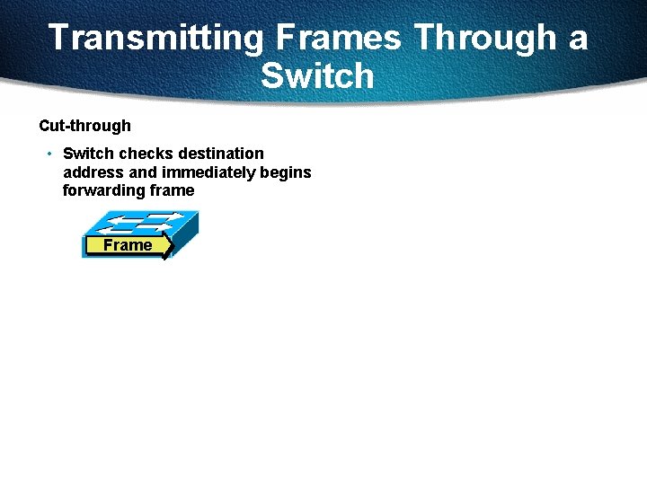 Transmitting Frames Through a Switch Cut-through • Switch checks destination address and immediately begins
