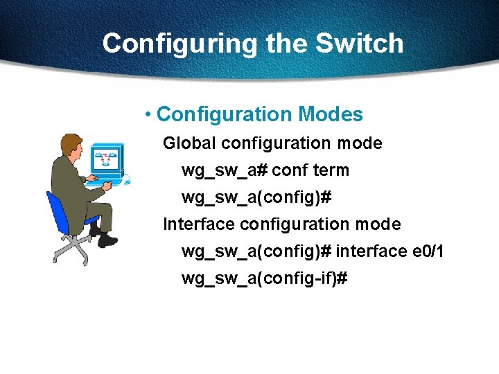 Configuring the Switch • Configuration Modes Global configuration mode wg_sw_a# conf term wg_sw_a(config)# Interface