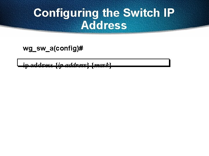 Configuring the Switch IP Address wg_sw_a(config)# ip address {ip address} {mask} 