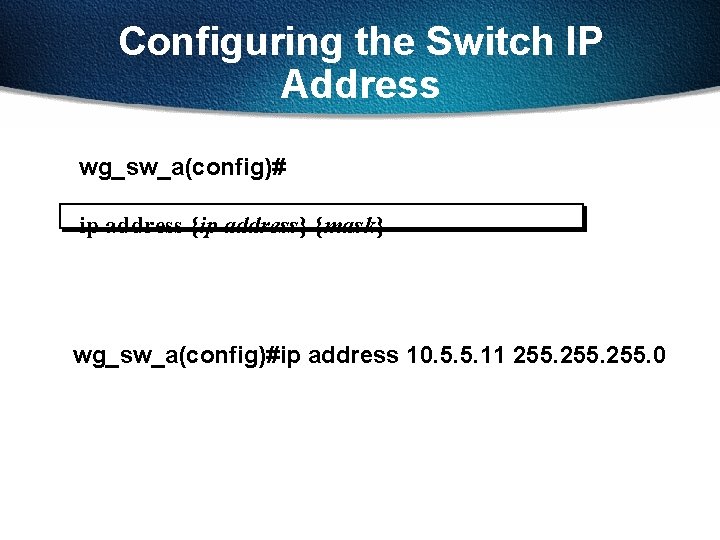 Configuring the Switch IP Address wg_sw_a(config)# ip address {ip address} {mask} wg_sw_a(config)#ip address 10.