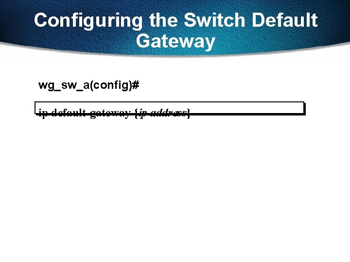 Configuring the Switch Default Gateway wg_sw_a(config)# ip default-gateway {ip address} 