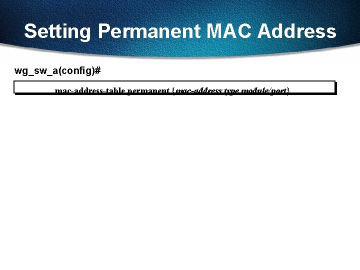 Setting Permanent MAC Address wg_sw_a(config)# mac-address-table permanent {mac-address type module/port} 