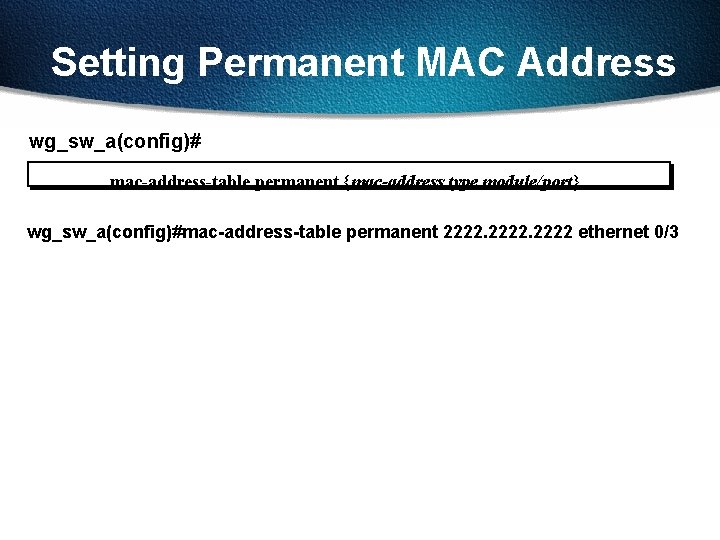 Setting Permanent MAC Address wg_sw_a(config)# mac-address-table permanent {mac-address type module/port} wg_sw_a(config)#mac-address-table permanent 2222 ethernet