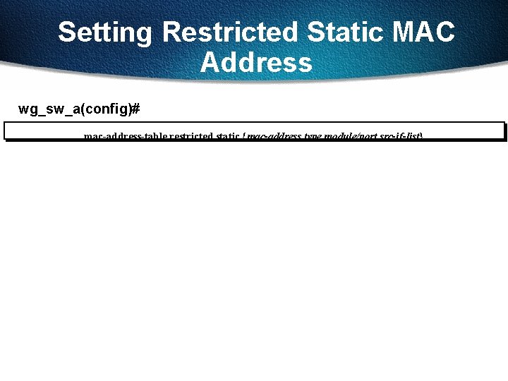 Setting Restricted Static MAC Address wg_sw_a(config)# mac-address-table restricted static {mac-address type module/port src-if-list} 