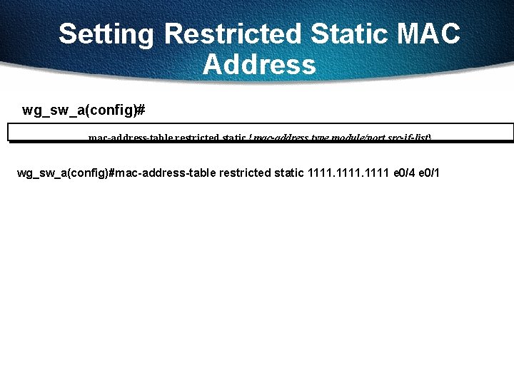 Setting Restricted Static MAC Address wg_sw_a(config)# mac-address-table restricted static {mac-address type module/port src-if-list} wg_sw_a(config)#mac-address-table