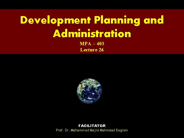 Development Planning and Administration MPA – 403 Lecture 26 FACILITATOR Prof. Dr. Mohammad Majid