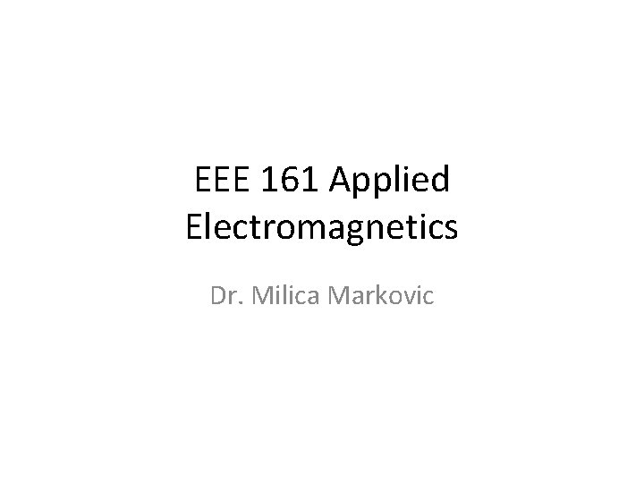 EEE 161 Applied Electromagnetics Dr. Milica Markovic EEE 161 Applied Electromagnetics Dr. Milica Markovic