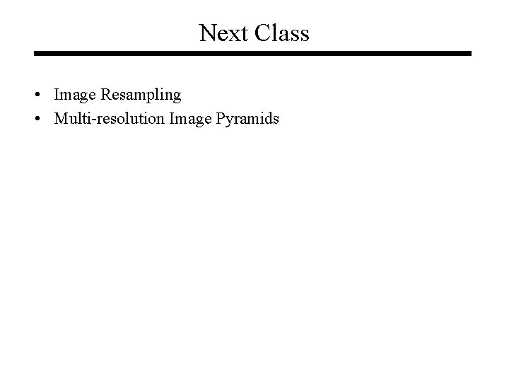 Next Class • Image Resampling • Multi-resolution Image Pyramids Next Class • Image Resampling • Multi-resolution Image Pyramids