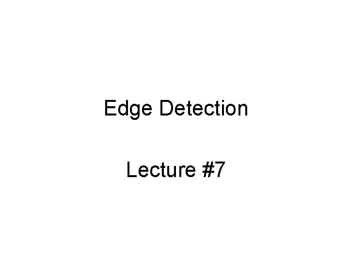 Edge Detection Lecture #7 Edge Detection Lecture #7