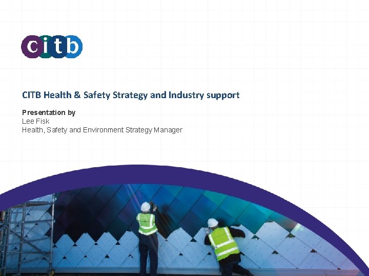 CITB Health & Safety Strategy and Industry support Presentation by Lee Fisk Health, Safety