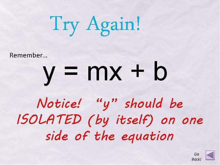 Try Again! Remember… y = mx + b Notice! “y” should be ISOLATED (by