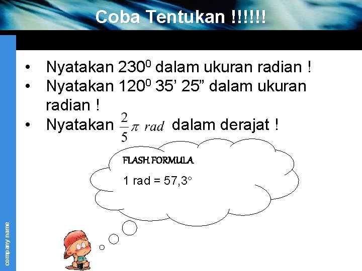 Coba Tentukan !!!!!! • Nyatakan 2300 dalam ukuran radian ! • Nyatakan 1200 35’