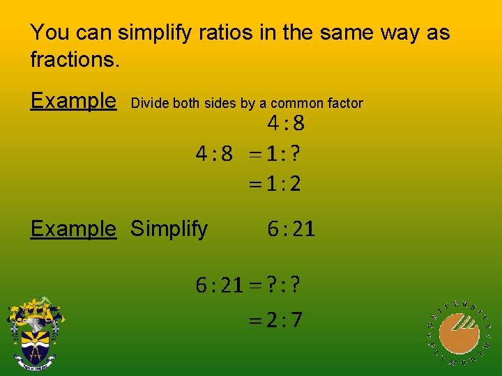 You can simplify ratios in the same way as fractions. Example Divide both sides