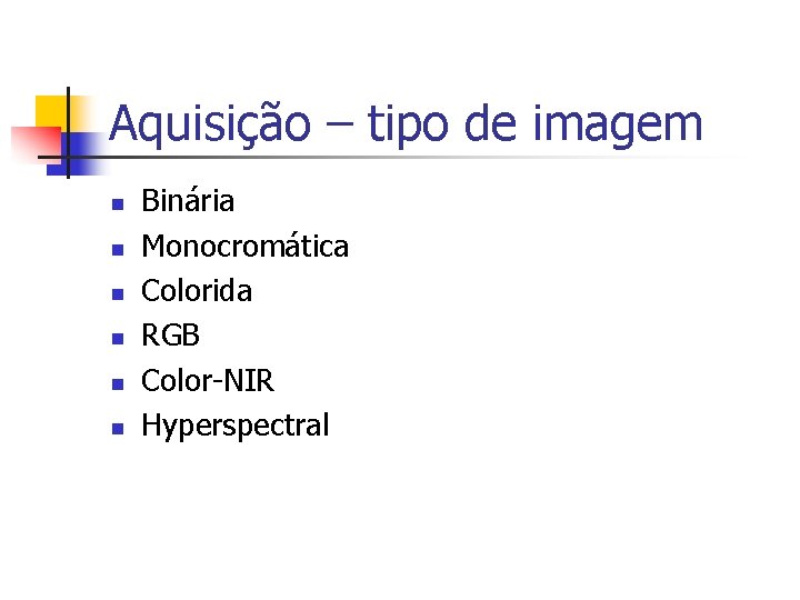 Aquisição – tipo de imagem n n n Binária Monocromática Colorida RGB Color-NIR Hyperspectral