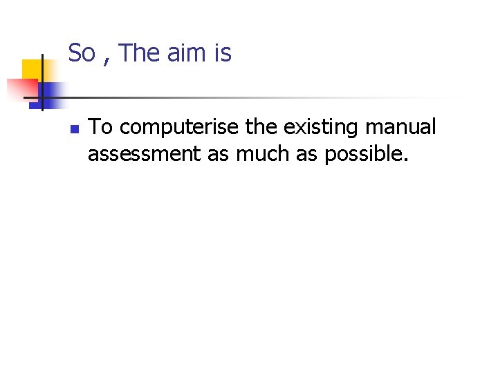 So , The aim is n To computerise the existing manual assessment as much