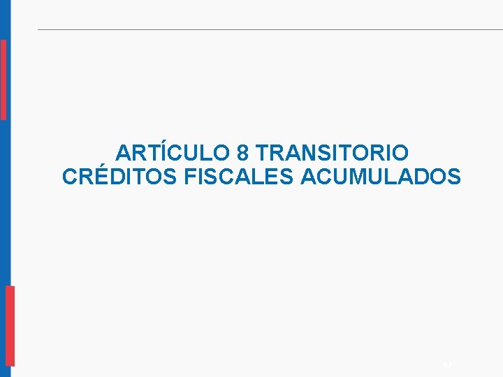 ARTÍCULO 8 TRANSITORIO CRÉDITOS FISCALES ACUMULADOS 47 ARTÍCULO 8 TRANSITORIO CRÉDITOS FISCALES ACUMULADOS 47