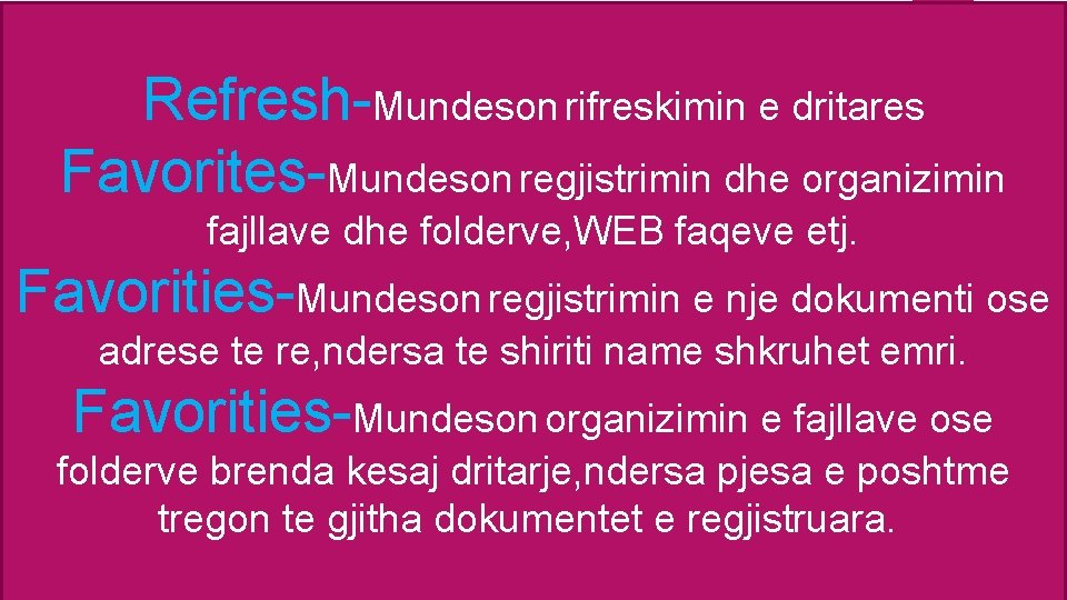 Refresh-Mundeson rifreskimin e dritares Favorites-Mundeson regjistrimin dhe organizimin fajllave dhe folderve, WEB faqeve etj.