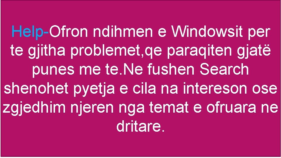 Help-Ofron ndihmen e Windowsit per te gjitha problemet, qe paraqiten gjatë punes me te. Help-Ofron ndihmen e Windowsit per te gjitha problemet, qe paraqiten gjatë punes me te.