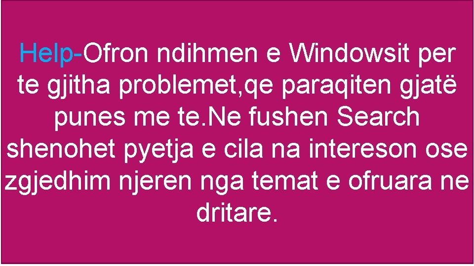 Help-Ofron ndihmen e Windowsit per te gjitha problemet, qe paraqiten gjatë punes me te.