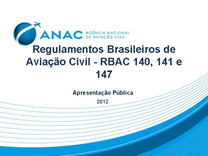 Regulamentos Brasileiros de Aviação Civil - RBAC 140, 141 e 147 Apresentação Pública 2012