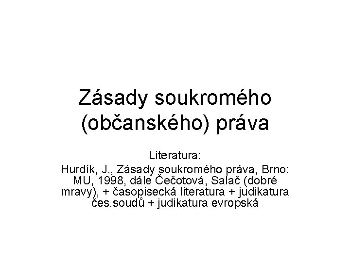 Zásady soukromého (občanského) práva Literatura: Hurdík, J. , Zásady soukromého práva, Brno: MU, 1998,