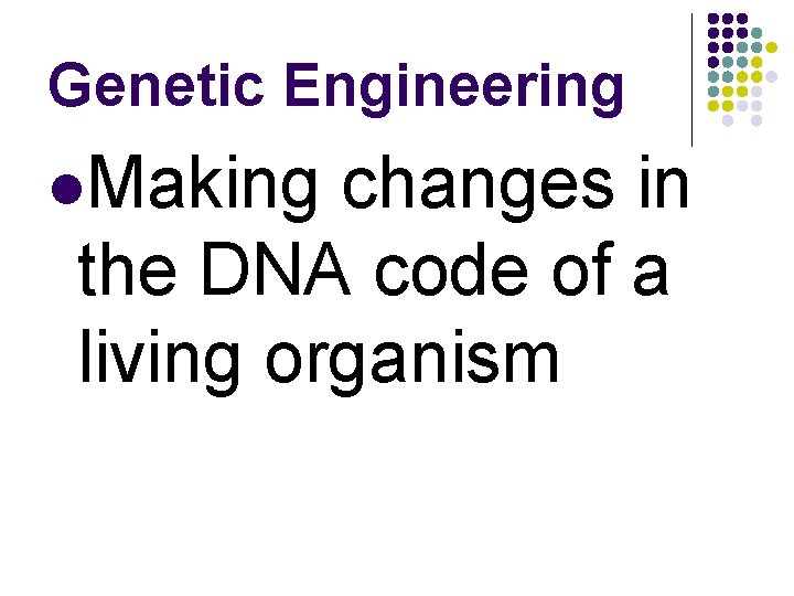 Genetic Engineering l. Making changes in the DNA code of a living organism 