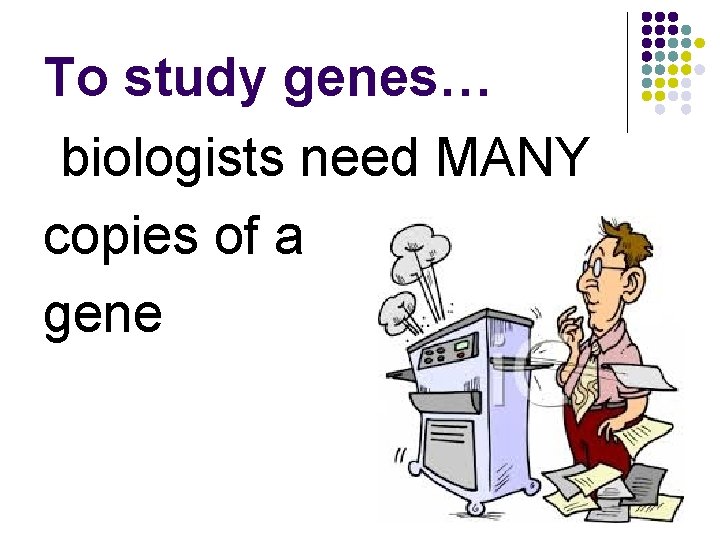 To study genes… biologists need MANY copies of a gene 