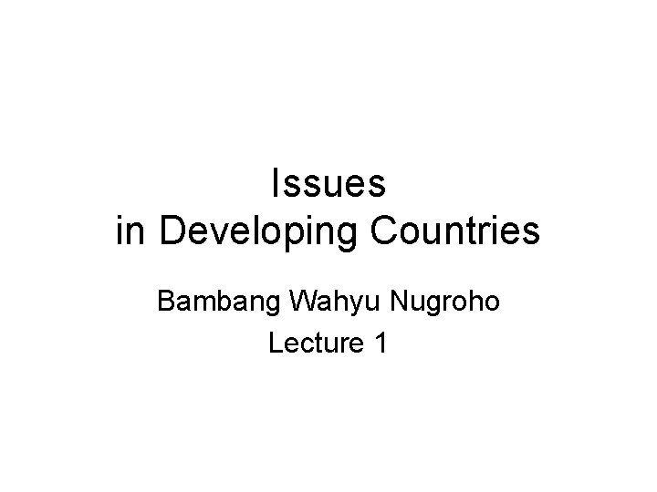 Issues in Developing Countries Bambang Wahyu Nugroho Lecture 1 