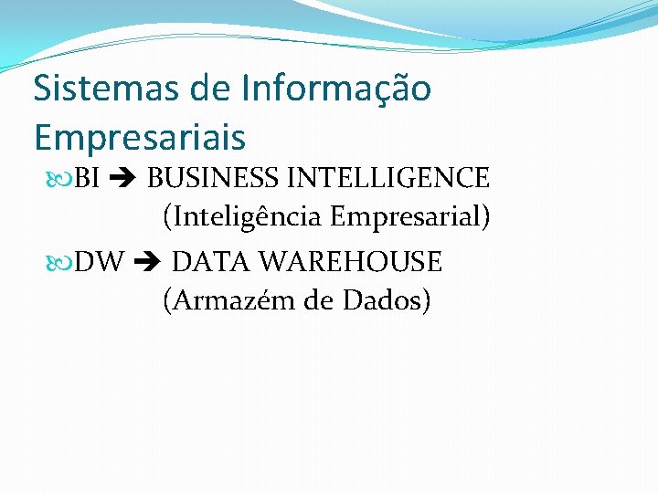 Sistemas de Informação Empresariais BI BUSINESS INTELLIGENCE (Inteligência Empresarial) DW DATA WAREHOUSE (Armazém de