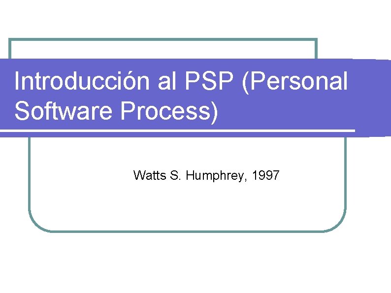 Introducción al PSP (Personal Software Process) Watts S. Humphrey, 1997 