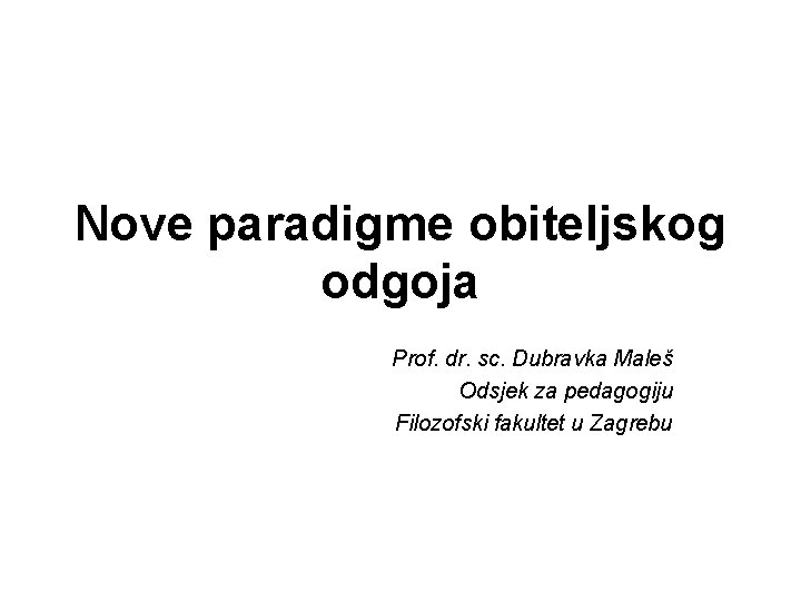 Nove paradigme obiteljskog odgoja Prof. dr. sc. Dubravka Maleš Odsjek za pedagogiju Filozofski fakultet