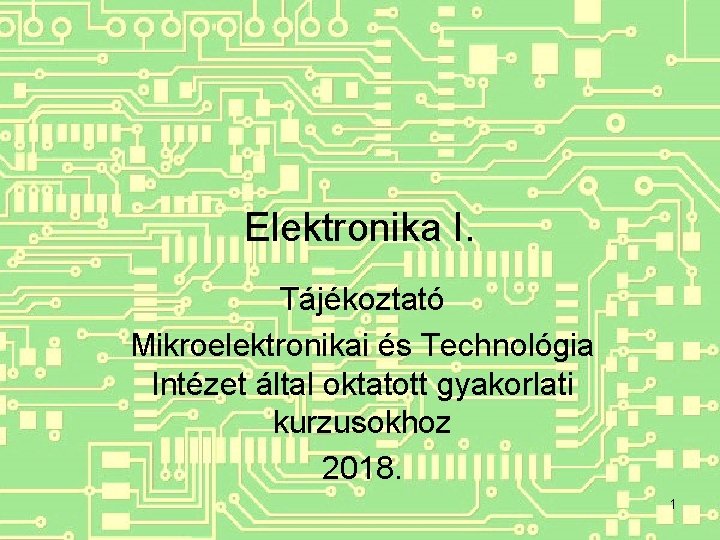 Elektronika I. Tájékoztató Mikroelektronikai és Technológia Intézet által oktatott gyakorlati kurzusokhoz 2018. 1 