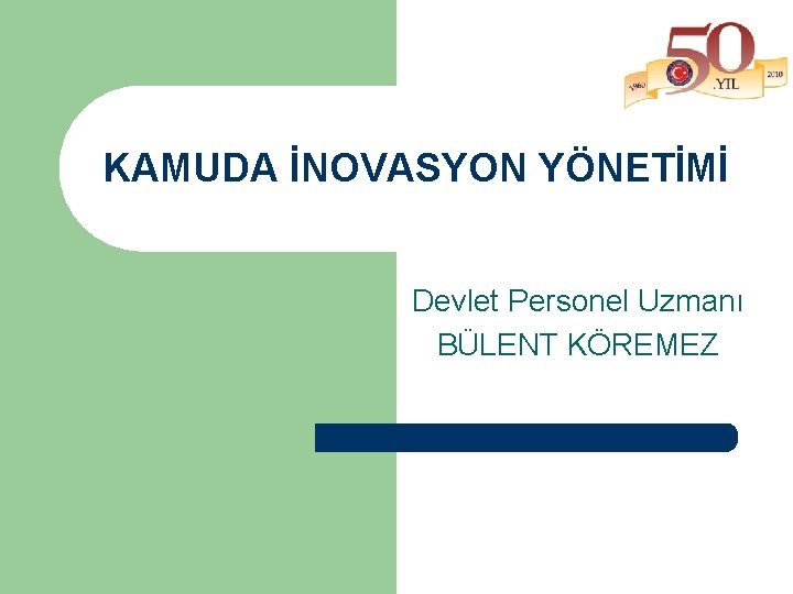 KAMUDA İNOVASYON YÖNETİMİ Devlet Personel Uzmanı BÜLENT KÖREMEZ 