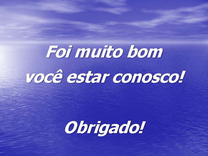 Foi muito bom você estar conosco! Obrigado! Foi muito bom você estar conosco! Obrigado!