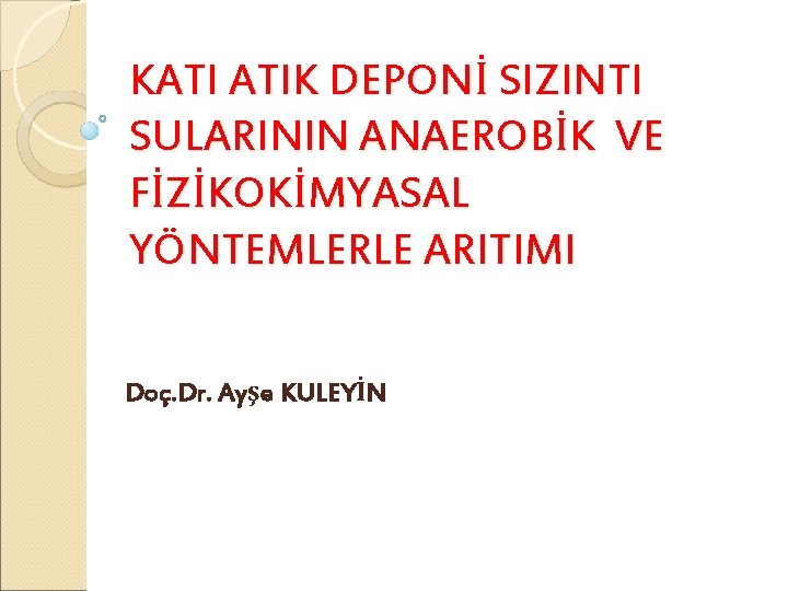 KATI ATIK DEPONİ SIZINTI SULARININ ANAEROBİK VE FİZİKOKİMYASAL YÖNTEMLERLE ARITIMI Doç. Dr. Ayşe KULEYİN