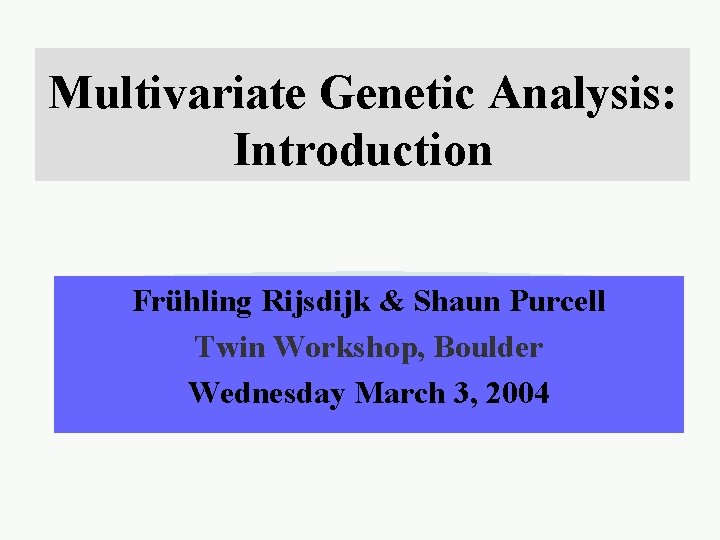 Multivariate Genetic Analysis: Introduction Frühling Rijsdijk & Shaun Purcell Twin Workshop, Boulder Wednesday March