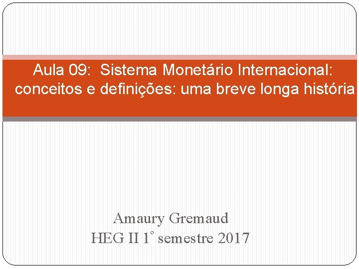 Aula 09: Sistema Monetário Internacional: conceitos e definições: uma breve longa história Amaury Gremaud